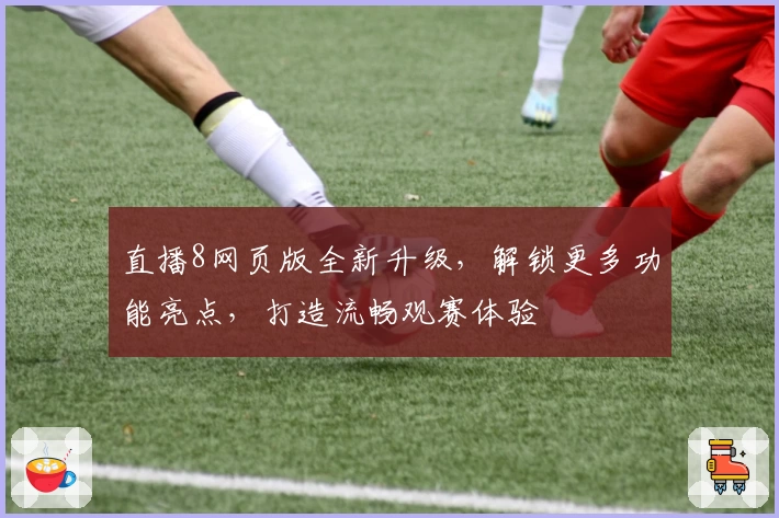 直播8网页版全新升级，解锁更多功能亮点，打造流畅观赛体验