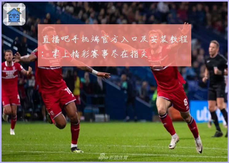 直播吧手机端官方入口及安装教程：掌上精彩赛事尽在指尖