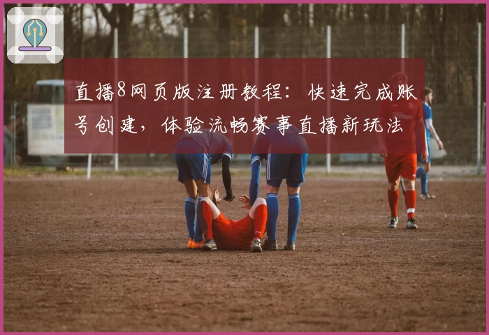 直播8网页版注册教程：快速完成账号创建，体验流畅赛事直播新玩法