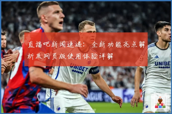 直播吧新闻速递：全新功能亮点解析及网页版使用体验详解