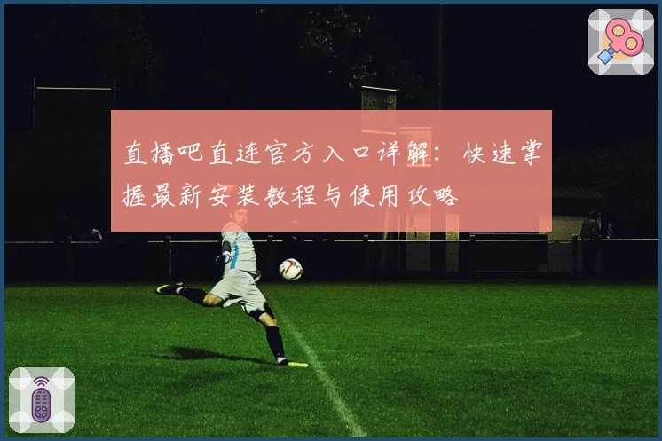 直播吧直连官方入口详解：快速掌握最新安装教程与使用攻略