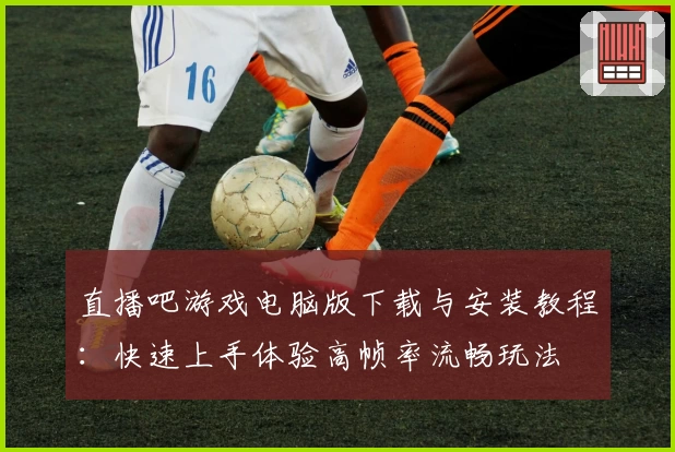 直播吧游戏电脑版下载与安装教程：快速上手体验高帧率流畅玩法