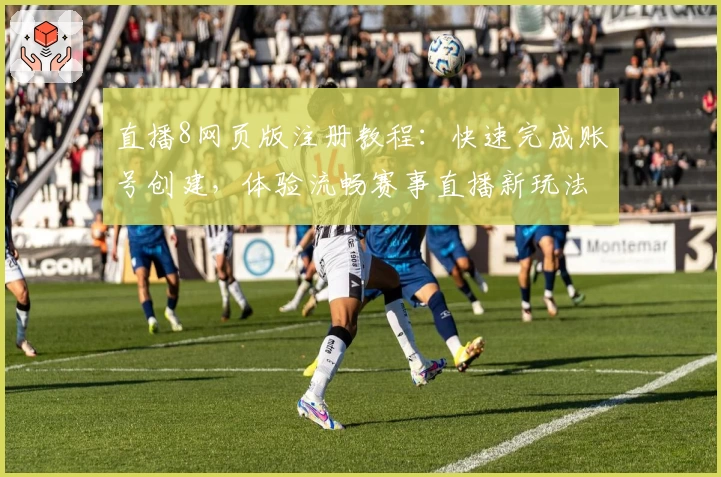 直播8网页版注册教程：快速完成账号创建，体验流畅赛事直播新玩法