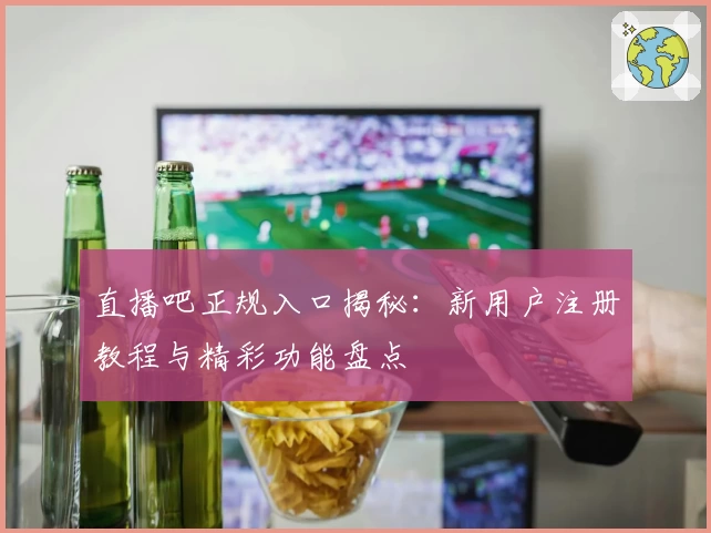 直播吧正规入口揭秘：新用户注册教程与精彩功能盘点