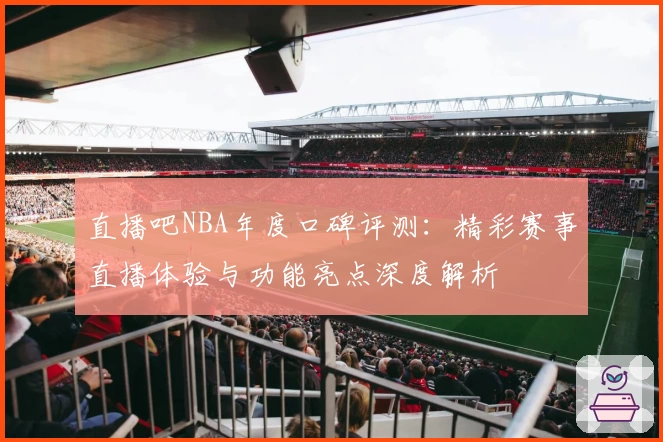 直播吧NBA年度口碑评测：精彩赛事直播体验与功能亮点深度解析