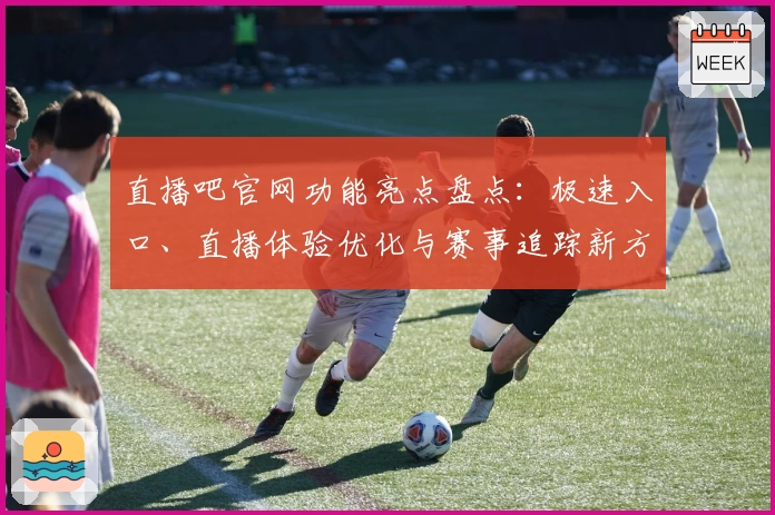 直播吧官网功能亮点盘点：极速入口、直播体验优化与赛事追踪新方式