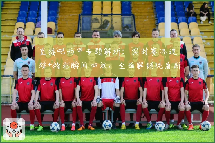 直播吧西甲专题解析：实时赛况追踪+精彩瞬间回放，全面解锁观看新体验
