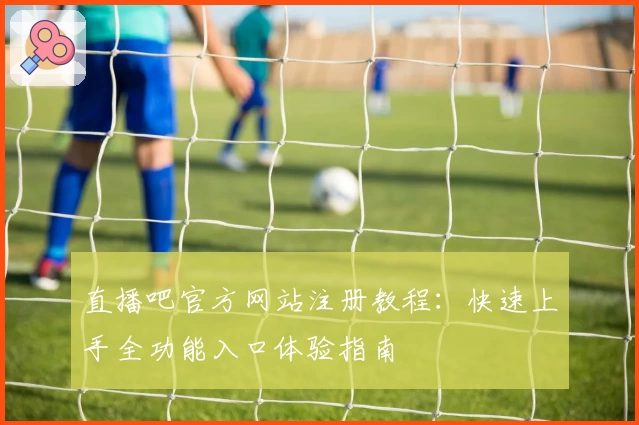 直播吧官方网站注册教程：快速上手全功能入口体验指南