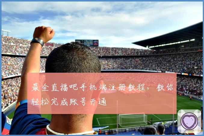 最全直播吧手机端注册教程，教你轻松完成账号开通
