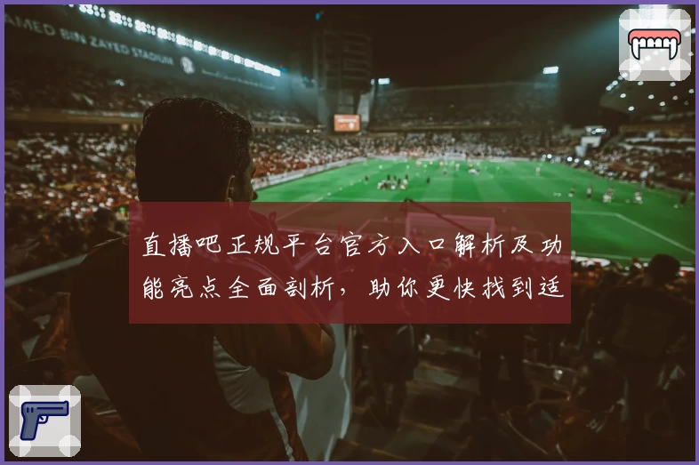 直播吧正规平台官方入口解析及功能亮点全面剖析，助你更快找到适合的观看方式