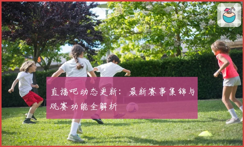 直播吧动态更新：最新赛事集锦与观赛功能全解析
