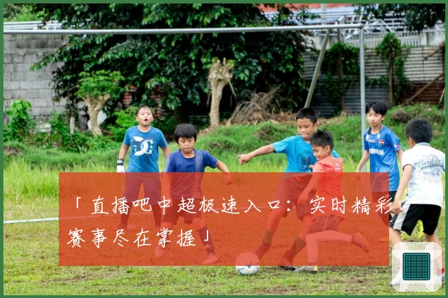 「直播吧中超极速入口：实时精彩赛事尽在掌握」