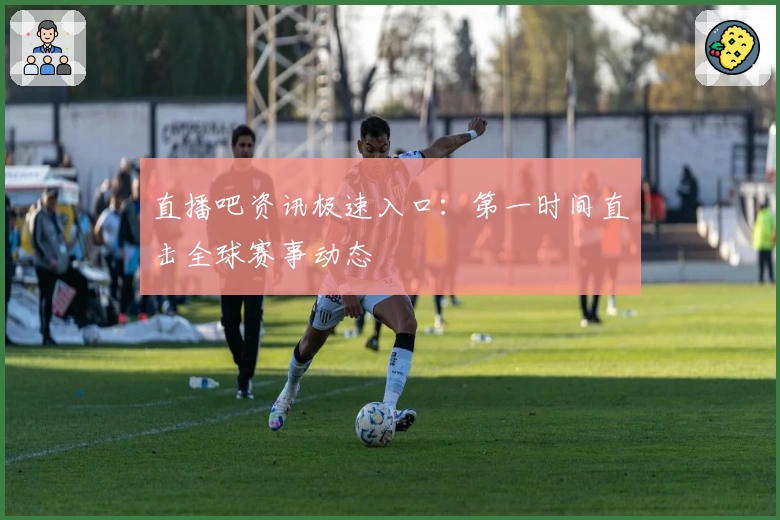 直播吧资讯极速入口：第一时间直击全球赛事动态