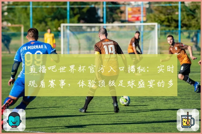 直播吧世界杯官方入口揭秘：实时观看赛事，体验顶级足球盛宴的多端解决方案