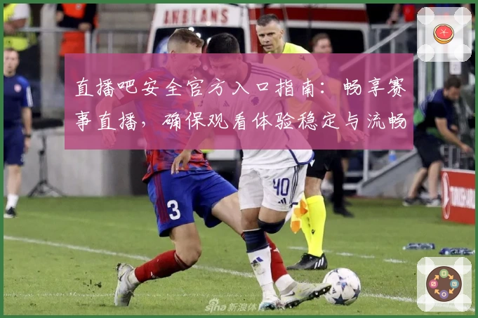 直播吧安全官方入口指南：畅享赛事直播，确保观看体验稳定与流畅