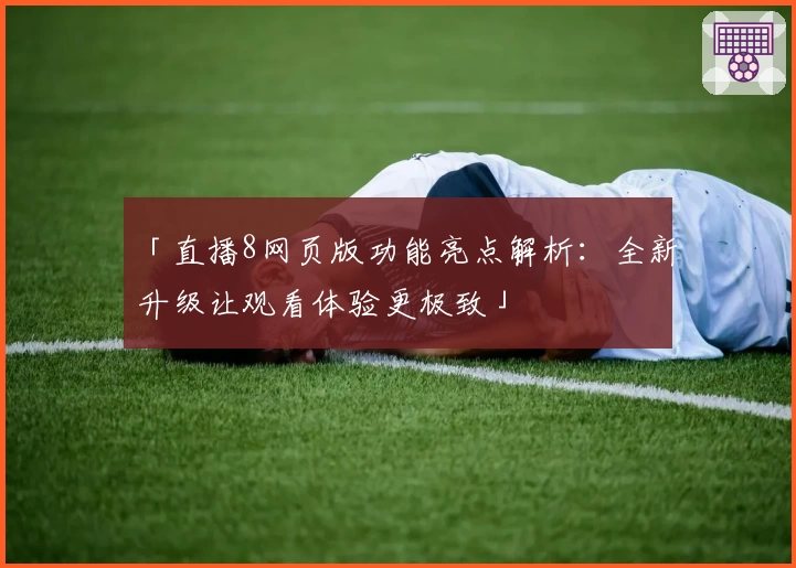 「直播8网页版功能亮点解析：全新升级让观看体验更极致」