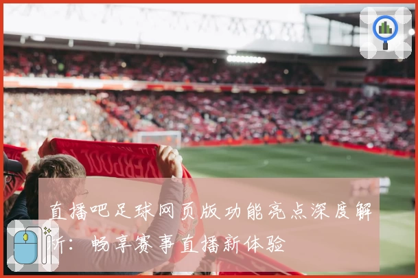 直播吧足球网页版功能亮点深度解析:畅享赛事直播新体验