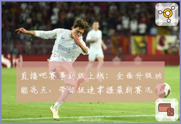 直播吧赛事新版上线：全面升级功能亮点，带你极速掌握最新赛况