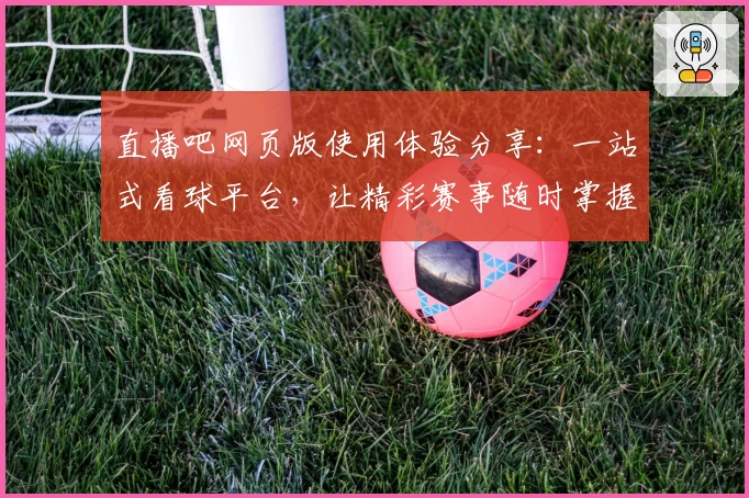 直播吧网页版使用体验分享：一站式看球平台，让精彩赛事随时掌握