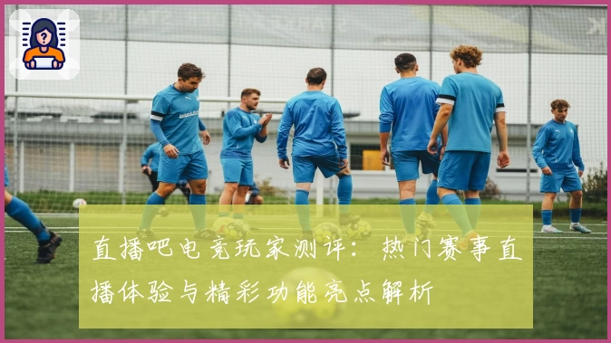 直播吧电竞玩家测评：热门赛事直播体验与精彩功能亮点解析