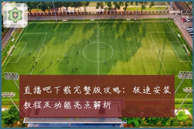 直播吧下载完整版攻略：极速安装教程及功能亮点解析