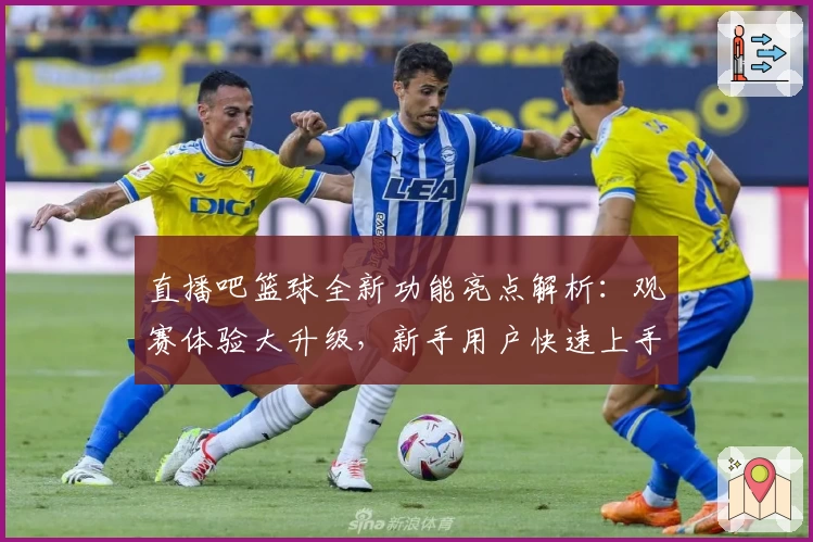 直播吧篮球全新功能亮点解析：观赛体验大升级，新手用户快速上手指南