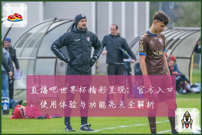 直播吧世界杯精彩呈现：官方入口、使用体验与功能亮点全解析