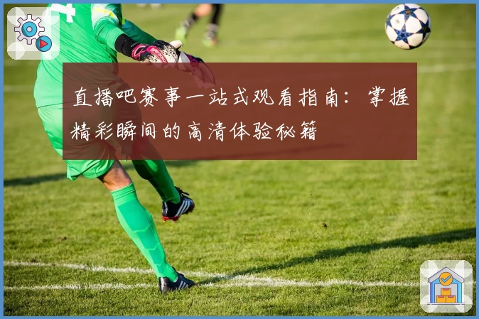 直播吧赛事一站式观看指南：掌握精彩瞬间的高清体验秘籍