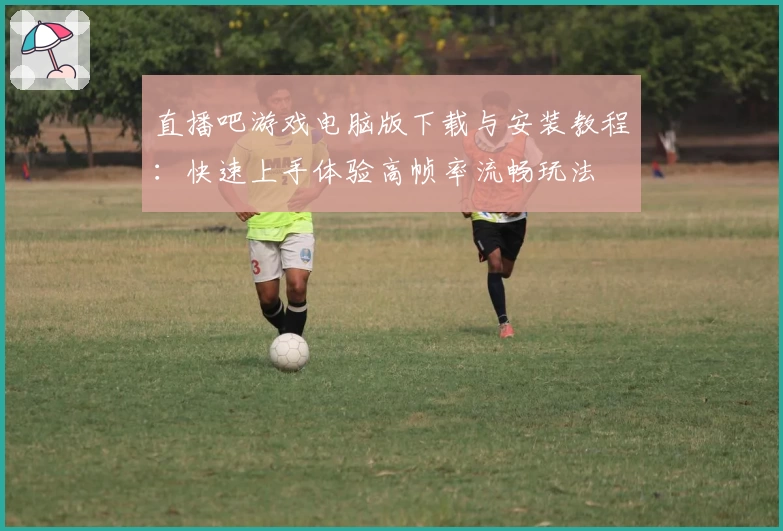 直播吧游戏电脑版下载与安装教程：快速上手体验高帧率流畅玩法