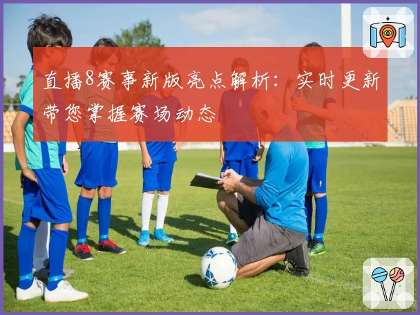 直播8赛事新版亮点解析：实时更新带您掌握赛场动态