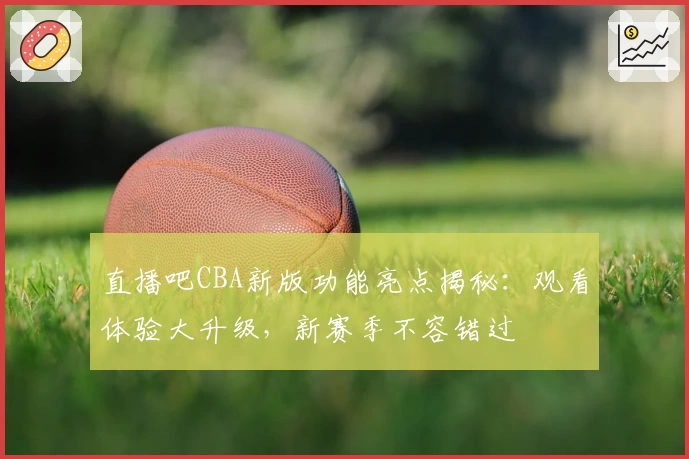 直播吧CBA新版功能亮点揭秘：观看体验大升级，新赛季不容错过