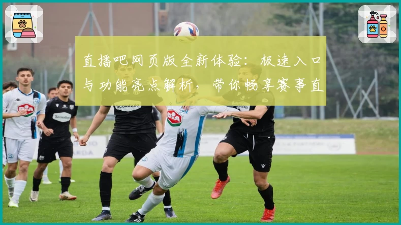 直播吧网页版全新体验：极速入口与功能亮点解析，带你畅享赛事直播新视界