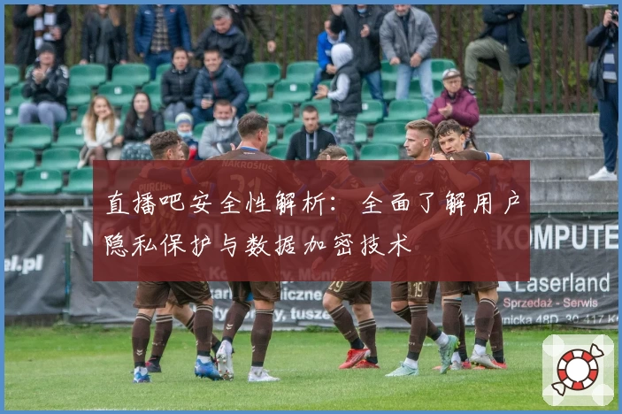 直播吧安全性解析：全面了解用户隐私保护与数据加密技术